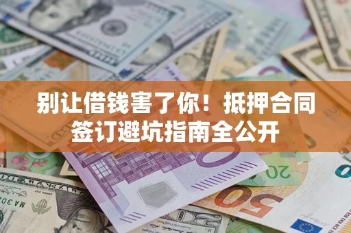 武汉别让借钱害了你！抵押合同签订避坑指南全公开